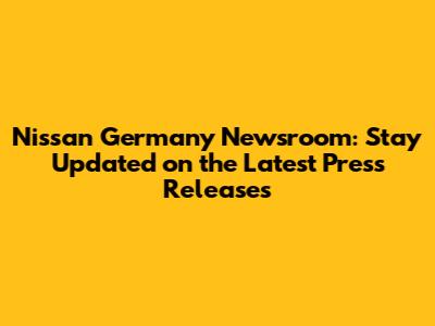 Nissan Germany Newsroom: Stay Updated on the Latest Press Releases