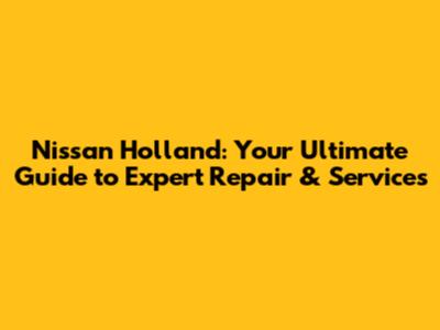 Nissan Holland: Your Ultimate Guide to Expert Repair & Services