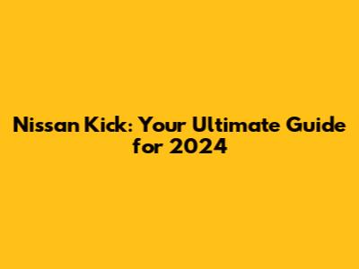 Nissan Kick: Your Ultimate Guide for 2024