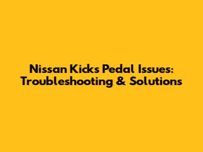 Nissan Kicks Pedal Issues: Troubleshooting & Solutions