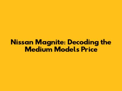 Nissan Magnite: Decoding the Medium Model's Price