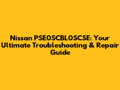 Nissan PSE0SCBL0SCSE: Your Ultimate Troubleshooting & Repair Guide