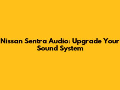 Nissan Sentra Audio: Upgrade Your Sound System