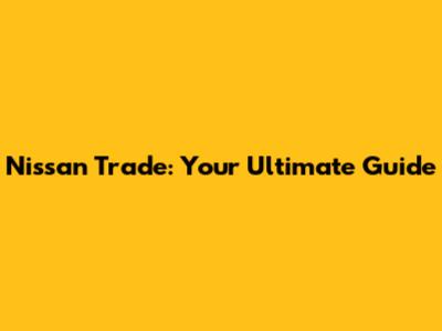 Nissan Trade: Your Ultimate Guide