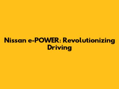 Nissan e-POWER: Revolutionizing Driving