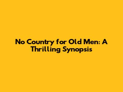 No Country for Old Men: A Thrilling Synopsis
