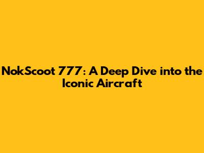NokScoot 777: A Deep Dive into the Iconic Aircraft