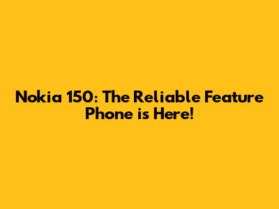 Nokia 150: The Reliable Feature Phone is Here!