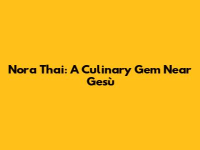 Nora Thai: A Culinary Gem Near Gesù