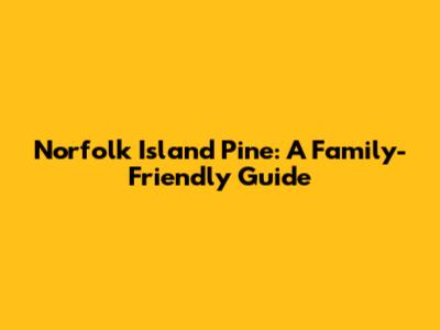 Norfolk Island Pine: A Family-Friendly Guide