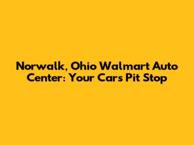 Norwalk, Ohio Walmart Auto Center: Your Car's Pit Stop