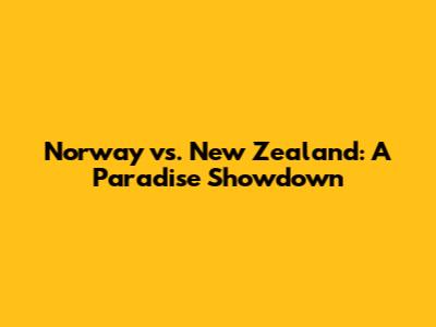 Norway vs. New Zealand: A Paradise Showdown