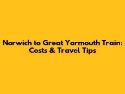 Norwich to Great Yarmouth Train: Costs & Travel Tips