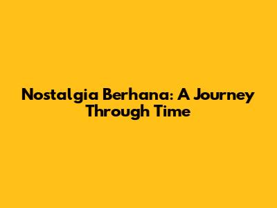 Nostalgia Berhana: A Journey Through Time