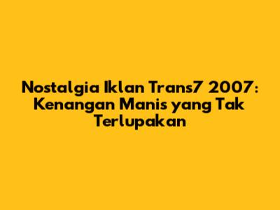 Nostalgia Iklan Trans7 2007: Kenangan Manis yang Tak Terlupakan