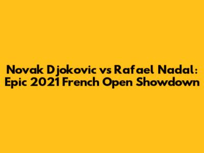 Novak Djokovic vs Rafael Nadal: Epic 2021 French Open Showdown