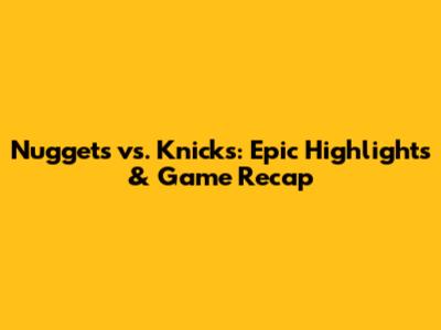 Nuggets vs. Knicks: Epic Highlights & Game Recap