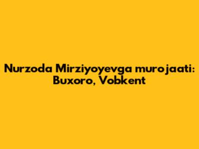 Nurzoda Mirziyoyevga murojaati: Buxoro, Vobkent