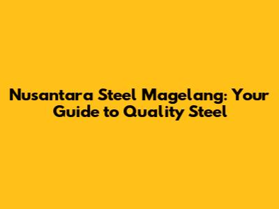 Nusantara Steel Magelang: Your Guide to Quality Steel