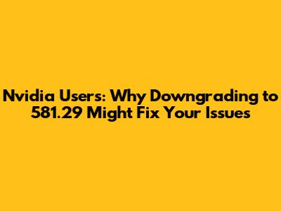 Nvidia Users: Why Downgrading to 581.29 Might Fix Your Issues