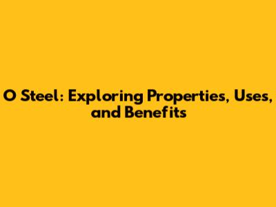 O Steel: Exploring Properties, Uses, and Benefits