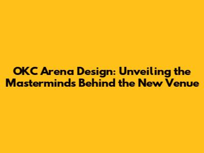 OKC Arena Design: Unveiling the Masterminds Behind the New Venue