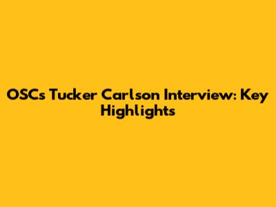 OSC's Tucker Carlson Interview: Key Highlights