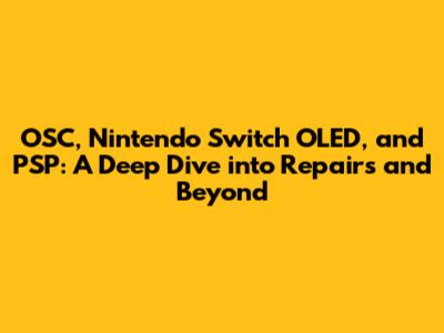 OSC, Nintendo Switch OLED, and PSP: A Deep Dive into Repairs and Beyond