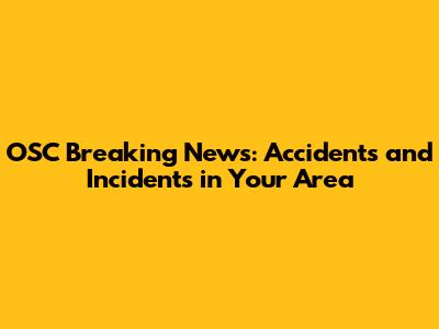 OSC Breaking News: Accidents and Incidents in Your Area