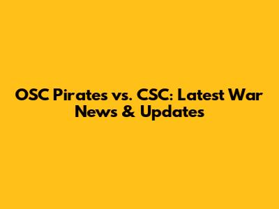 OSC Pirates vs. CSC: Latest War News & Updates