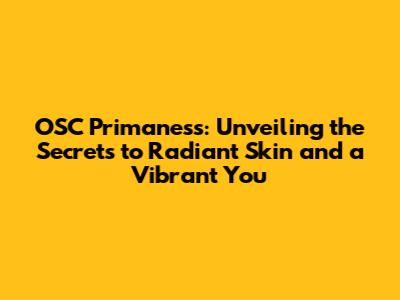 OSC Primaness: Unveiling the Secrets to Radiant Skin and a Vibrant You
