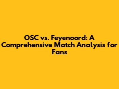 OSC vs. Feyenoord: A Comprehensive Match Analysis for Fans