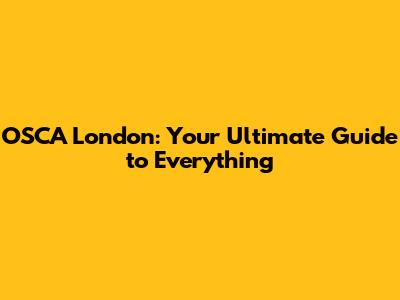 OSCA London: Your Ultimate Guide to Everything