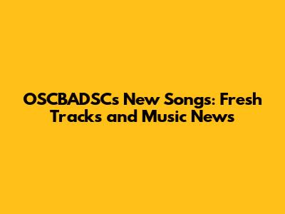 OSCBADSC's New Songs: Fresh Tracks and Music News