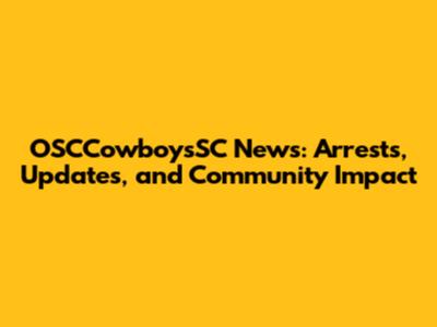 OSCCowboysSC News: Arrests, Updates, and Community Impact