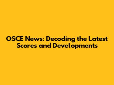 OSCE News: Decoding the Latest Scores and Developments