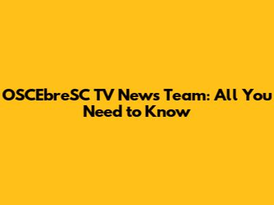 OSCEbreSC TV News Team: All You Need to Know