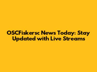 OSCFiskersc News Today: Stay Updated with Live Streams