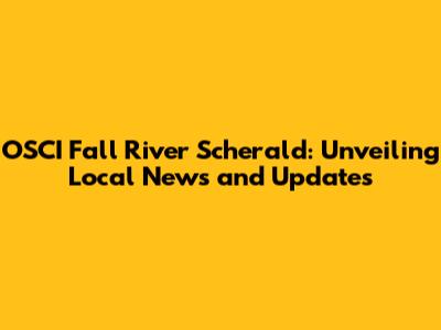 OSCI Fall River Scherald: Unveiling Local News and Updates