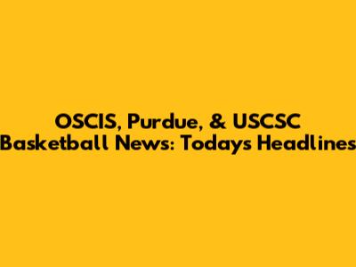 OSCIS, Purdue, & USCSC Basketball News: Today's Headlines