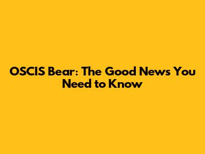 OSCIS Bear: The Good News You Need to Know