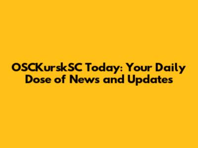 OSCKurskSC Today: Your Daily Dose of News and Updates