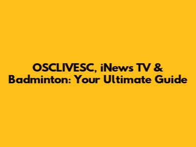 OSCLIVESC, iNews TV & Badminton: Your Ultimate Guide