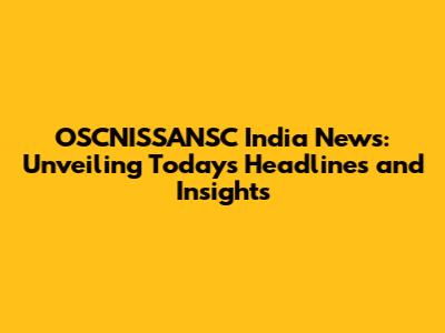 OSCNISSANSC India News: Unveiling Today's Headlines and Insights