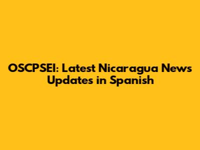 OSCPSEI: Latest Nicaragua News Updates in Spanish