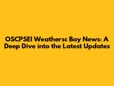 OSCPSEI Weathersc Boy News: A Deep Dive into the Latest Updates
