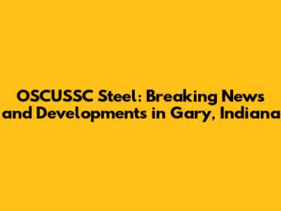 OSCUSSC Steel: Breaking News and Developments in Gary, Indiana
