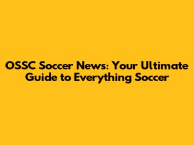 OSSC Soccer News: Your Ultimate Guide to Everything Soccer