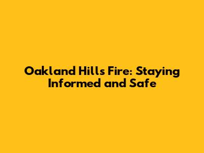 Oakland Hills Fire: Staying Informed and Safe
