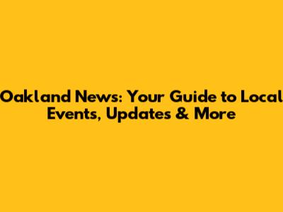 Oakland News: Your Guide to Local Events, Updates & More